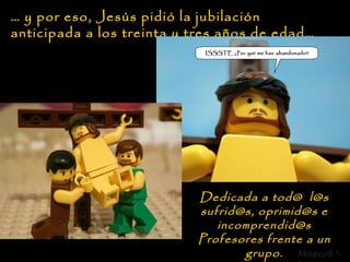…  y por eso, Jesús pidió la jubilación anticipada a los treinta y tres años de edad… Dedicada a tod@  l@s sufrid@s, oprimid@s e incomprendid@s Profesores frente a un grupo.  8 *-* 