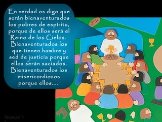 En verdad os digo que serán bienaventurados los pobres de espíritu, porque de ellos será el Reino de los Cielos.  Bienaventurados los que tienen hambre y sed de justicia porque ellos serán saciados. Bienaventurados los misericordiosos porque ellos....   8 *-* 