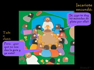 Tadeo clamó: Pero.  ¿por qué no nos das la guía y ya está?   Iscariote secundó: Sí, ¡¡¡yo te doy 30 monedas de plata por ella!!  8 *-* 
