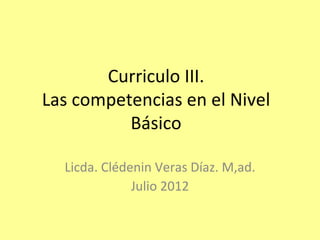 Curriculo III.
Las competencias en el Nivel
          Básico

  Licda. Clédenin Veras Díaz. M,ad.
              Julio 2012
 