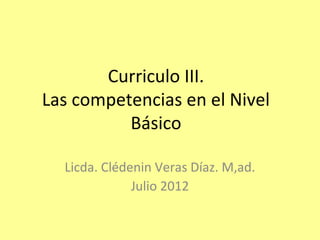 Curriculo III.
Las competencias en el Nivel
          Básico

  Licda. Clédenin Veras Díaz. M,ad.
              Julio 2012
 