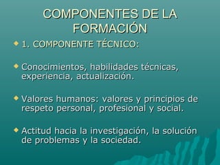 COMPONENTES DE LA
            FORMACIÓN
   1. COMPONENTE TÉCNICO:

   Conocimientos, habilidades técnicas,
    experienc...