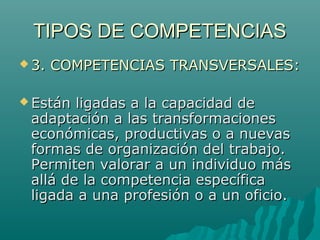 TIPOS DE COMPETENCIAS
 3.   COMPETENCIAS TRANSVERSALES:

 Están ligadas a la capacidad de
 adaptación a las transformaci...