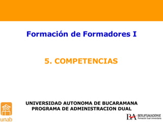 5. COMPETENCIAS Formación de Formadores I UNIVERSIDAD AUTONOMA DE BUCARAMANA PROGRAMA DE ADMINISTRACION DUAL 