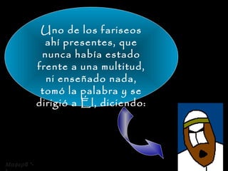 Uno de los fariseos
               ahí presentes, que
              nunca había estado
             frente a una multitud,
               ni enseñado nada,
              tomó la palabra y se
             dirigió a Él, diciendo:




Μαφερ 8 *-
 