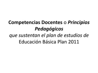 Competencias Docentes o Principios
           Pedagógicos
que sustentan el plan de estudios de
    Educación Básica Plan 2...