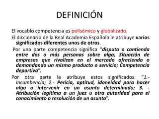 DEFINICIÓN
El vocablo competencia es polisémico y globalizado.
El diccionario de la Real Academia Española le atribuye var...