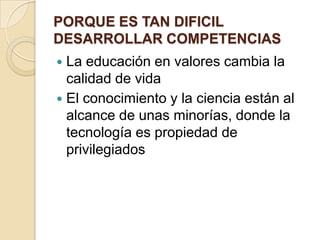 PORQUE ES TAN DIFICIL
DESARROLLAR COMPETENCIAS
 La educación en valores cambia la
calidad de vida
 El conocimiento y la ciencia están al
alcance de unas minorías, donde la
tecnología es propiedad de
privilegiados
 