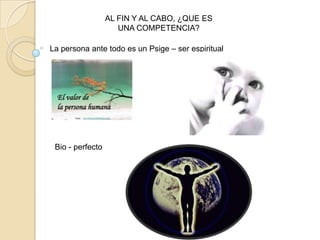 La persona ante todo es un Psige – ser espiritual
Bio - perfecto
AL FIN Y AL CABO, ¿QUE ES
UNA COMPETENCIA?
 