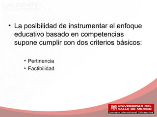 • La posibilidad de instrumentar el enfoque
educativo basado en competencias
supone cumplir con dos criterios básicos:
• Pertinencia
• Factibilidad
 