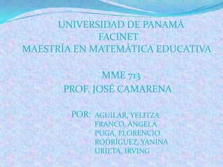 UNIVERSIDAD DE PANAMÁ
FACINET
MAESTRÍA EN MATEMÁTICA EDUCATIVA
MME 713
PROF. JOSÉ CAMARENA
POR: AGUILAR, YELITZA
FRANCO, ÁNGELA
PUGA, FLORENCIO
RODRÍGUEZ, YANINA
URIETA, IRVING
 