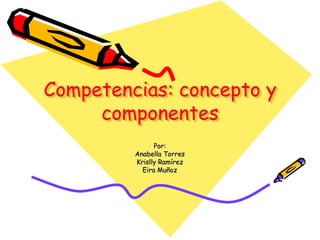 Competencias: concepto y
componentes
Por:
Anabella Torres
Krislly Ramírez
Eira Muñoz
 