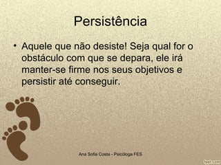 Persistência
• Aquele que não desiste! Seja qual for o
obstáculo com que se depara, ele irá
manter-se firme nos seus objetivos e
persistir até conseguir.

Ana Sofia Costa - Psicóloga FES

 