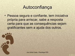 Autoconfiança
• Pessoa segura e confiante, tem iniciativa
própria para arriscar, sabe a resposta
certa para que as consequências sejam
gratificantes sem a ajuda dos outros.

Ana Sofia Costa - Psicóloga FES

 
