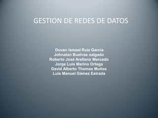 Duvan Ismael Ruiz García
Johnatan Buelvas salgado
Roberto José Arellano Mercado
Jorge Luis Marino Ortega
David Alberto Thomas Muñoz
Luis Manuel Gámez Estrada
GESTION DE REDES DE DATOS
 