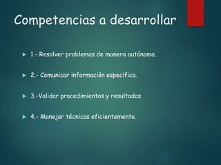 Competencias a desarrollar
 1.- Resolver problemas de manera autónoma.
 2.- Comunicar información especifica.
 3.-Validar procedimientos y resultados.
 4.- Manejar técnicas eficientemente.
 