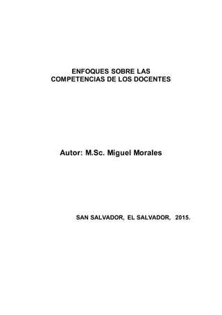 ENFOQUES SOBRE LAS
COMPETENCIAS DE LOS DOCENTES
Autor: M.Sc. Miguel Morales
SAN SALVADOR, EL SALVADOR, 2015.
 