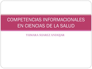 YUMARA SUAREZ ANDUJAR
COMPETENCIAS INFORMACIONALES
EN CIENCIAS DE LA SALUD
 