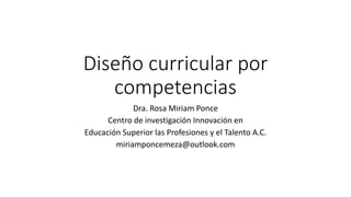 Diseño curricular por
competencias
Dra. Rosa Miriam Ponce
Centro de investigación Innovación en
Educación Superior las Profesiones y el Talento A.C.
miriamponcemeza@outlook.com
 