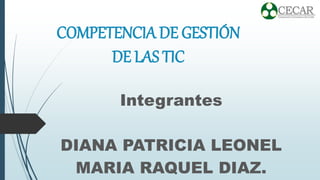 COMPETENCIA DE GESTIÓN
DE LAS TIC
Integrantes
DIANA PATRICIA LEONEL
MARIA RAQUEL DIAZ.
 
