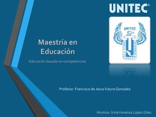 Maestría en
Educación
Educación basada en competencias
Profesor: Francisco de JesusVieyra Gonzalez
Alumno: IrinaVanessa López Giles
 