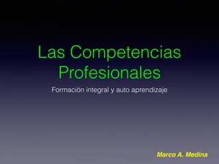Las Competencias
Profesionales
Formación integral y auto aprendizaje
Marco A. Medina
 