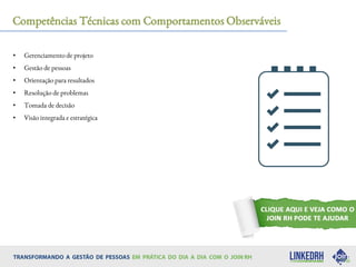 Competências Técnicas com Comportamentos Observáveis
• Gerenciamento de projeto
• Gestão de pessoas
• Orientação para resultados
• Resolução de problemas
• Tomada de decisão
• Visão integrada e estratégica
 