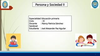 1
Persona y Sociedad II
Especialidad: Educación primaria
Ciclo : IV
Docente : Nancy Patricia Sánchez
Sandoval
Estudiante : Joel Alexander Paz Aguilar
 