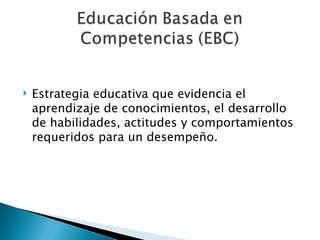 Estrategia educativa que evidencia el aprendizaje de conocimientos, el desarrollo de habilidades, actitudes y comportamientos requeridos para un desempeño. 