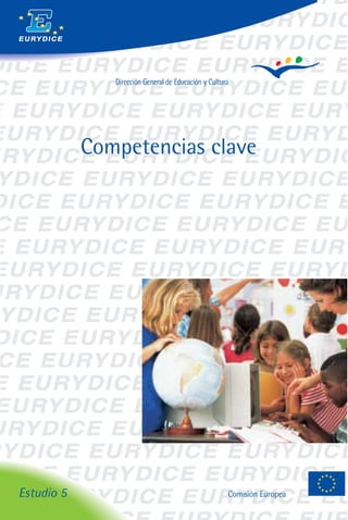 E U RY D I C E




                    Dirección General de Educación y Cultura




                 Competencias clave




Estudio 5                                                  Comisión Europea
 