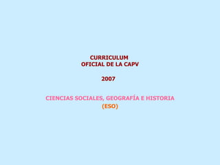 CURRICULUM  OFICIAL DE LA CAPV 2007   CIENCIAS SOCIALES, GEOGRAFÍA E HISTORIA (ESO) 
