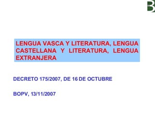 DECRETO 175/2007, DE 16 DE OCTUBRE BOPV, 13/11/2007 LENGUA VASCA Y LITERATURA, LENGUA CASTELLANA Y LITERATURA, LENGUA EXTR...