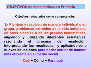 OBJETIVOS de matemáticas en Primaria Objetivos redactados como competencias  1.-  Plantear y resolver, de manera individua...