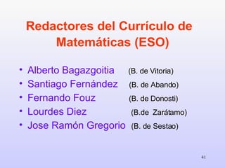 Redactores del Currículo de  Matemáticas (ESO)   <ul><li>Alberto Bagazgoitia   (B. de Vitoria) </li></ul><ul><li>Santiago ...
