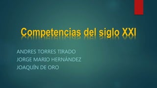 Competencias del siglo XXI
ANDRES TORRES TIRADO
JORGE MARIO HERNÁNDEZ
JOAQUÍN DE ORO
 