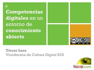 +
Competencias
digitales en un
entorno de
conocimiento
abierto

Tíscar Lara
Vicedecana de Cultura Digital EOI
 