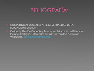 COMPETENCIAS DOCENTES ANTE LA VIRTUALIDAD DE LA EDUCACIÓN SUPERIOR Calidad y Gestión Docente y Tutorial  en Educación a Distancia. Inciarte  Rodriguez, Mercedes de la E. Universidad de la Zulia, Venezuela.  [email_address] 