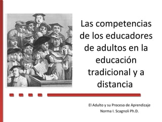 El Adulto y su Proceso de Aprendizaje Norma I. Scagnoli Ph.D. Las competencias de los educadores de adultos en la educación tradicional y a distancia  