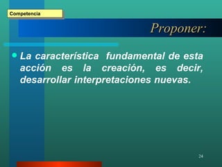 Proponer: La característica  fundamental de esta acción es la creación, es decir, desarrollar interpretaciones nuevas.  Competencia 