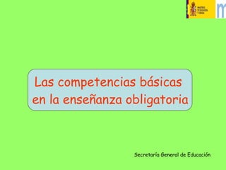Las competencias básicas  en la enseñanza obligatoria Secretaría General de Educación 