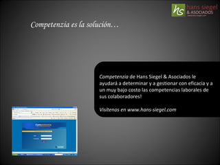 Competenzia  es la solución… Competenzia  de Hans Siegel & Asociados le ayudará a determinar y a gestionar con eficacia y a un muy bajo costo las competencias laborales de sus colaboradores! Visítenos en www.hans-siegel.com 