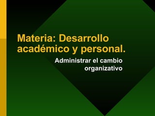 Materia: Desarrollo académico y personal. Administrar el cambio organizativo 