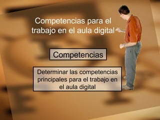 Competencias para el trabajo en el aula digital Competencias Determinar las competencias principales para el trabajo en el aula digital 