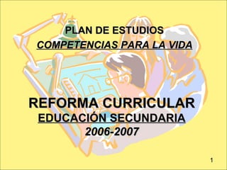 REFORMA CURRICULAR EDUCACIÓN SECUNDARIA 2006-2007 PLAN DE ESTUDIOS COMPETENCIAS PARA LA VIDA 