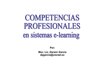 COMPETENCIAS  PROFESIONALES en sistemas e-learning Por: Msc. Lic. Darwin García dpgarcia@uisrael.ec 