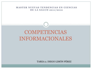 MASTER NUEVAS TENDENCIAS EN CIENCIAS
        DE LA SALUD 2011/2012




   COMPETENCIAS
 INFORMACIONALES



            TAREA 2. DIEGO LIMÓN PÉREZ
 