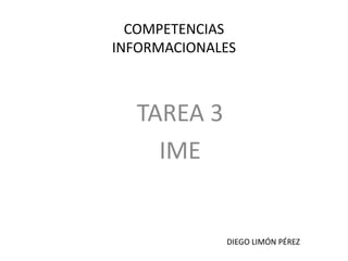 COMPETENCIAS
INFORMACIONALES



  TAREA 3
    IME


             DIEGO LIMÓN PÉREZ
 
