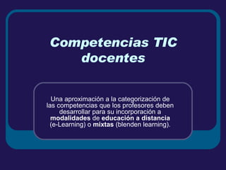 Competencias TIC docentes Una aproximación a la categorización de las competencias que los profesores deben desarrollar para su incorporación a  modalidades  de  educación a distancia  (e-Learning) o  mixtas  (blenden learning). 