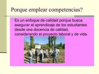 Porque emplear competencias?
 Es un enfoque de calidad porque busca
asegurar el aprendizaje de los estudiantes
desde una docencia de calidad,
considerando el proyecto laboral y de vida.
 