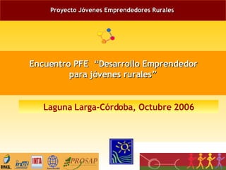 Proyecto Jóvenes Emprendedores Rurales   Encuentro PFE  “Desarrollo Emprendedor para jóvenes rurales” Laguna Larga-Córdoba, Octubre 2006 